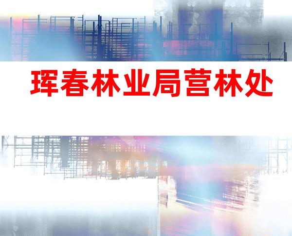 珲春林业局营林处